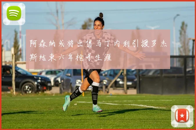 阿森纳或将出售马丁内利引援罗杰斯结束六年枪手生涯