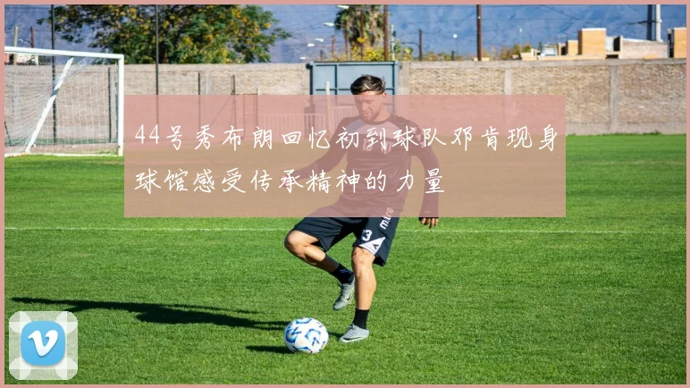 44号秀布朗回忆初到球队邓肯现身球馆感受传承精神的力量