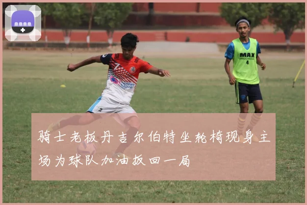 骑士老板丹吉尔伯特坐轮椅现身主场为球队加油扳回一局