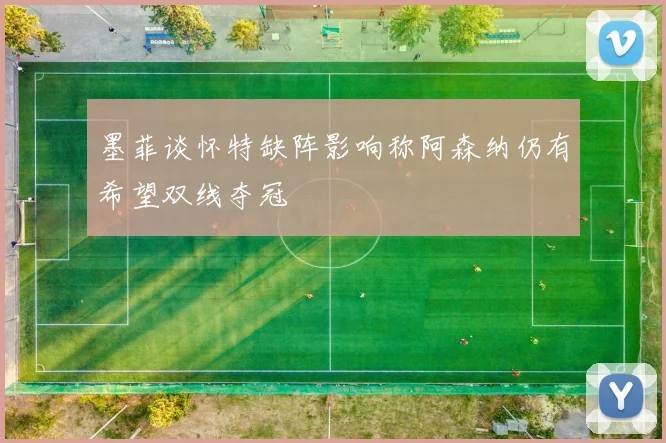 墨菲谈怀特缺阵影响称阿森纳仍有希望双线夺冠