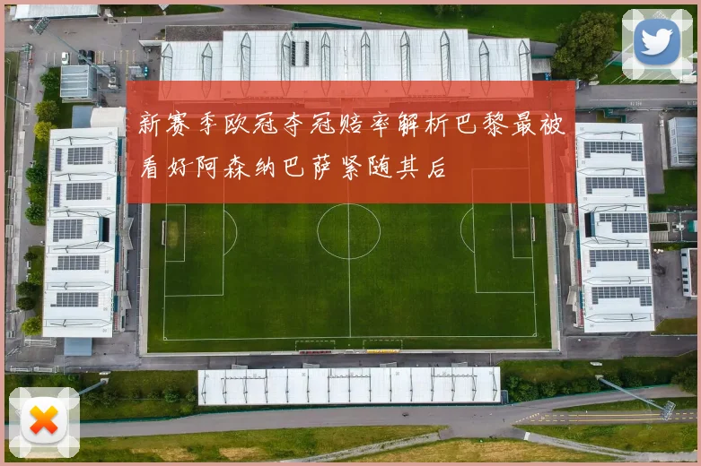 新赛季欧冠夺冠赔率解析巴黎最被看好阿森纳巴萨紧随其后