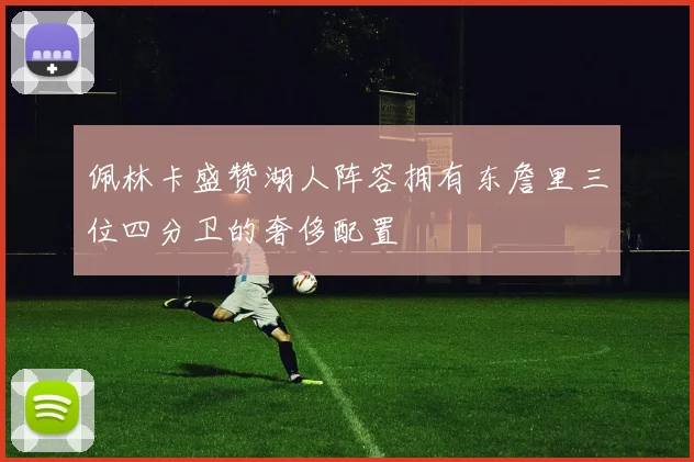 佩林卡盛赞湖人阵容拥有东詹里三位四分卫的奢侈配置