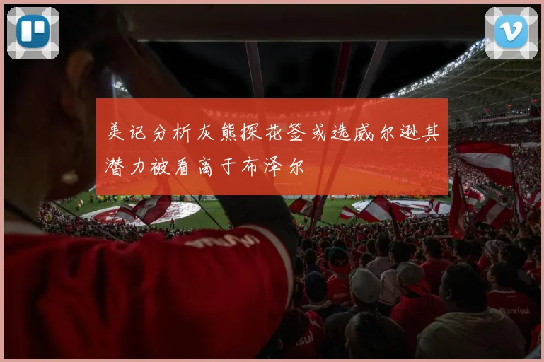 美记分析灰熊探花签或选威尔逊其潜力被看高于布泽尔