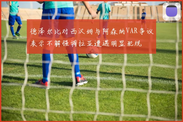 德泽尔比对西汉姆与阿森纳VAR争议表示不解强调拉亚遭遇明显犯规