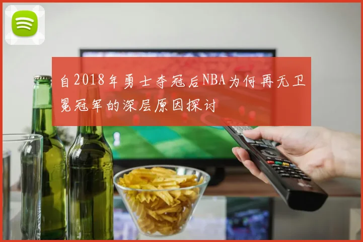 自2018年勇士夺冠后NBA为何再无卫冕冠军的深层原因探讨