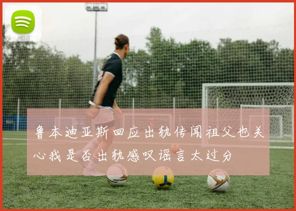 鲁本迪亚斯回应出轨传闻祖父也关心我是否出轨感叹谣言太过分