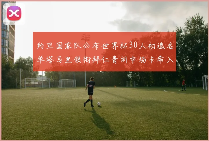 约旦国家队公布世界杯30人初选名单塔马里领衔拜仁青训中场卡希入选