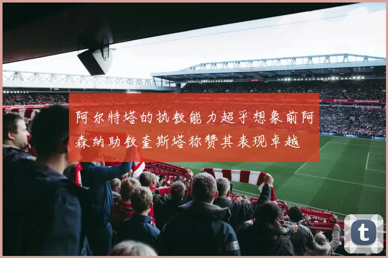 阿尔特塔的执教能力超乎想象前阿森纳助教奎斯塔称赞其表现卓越