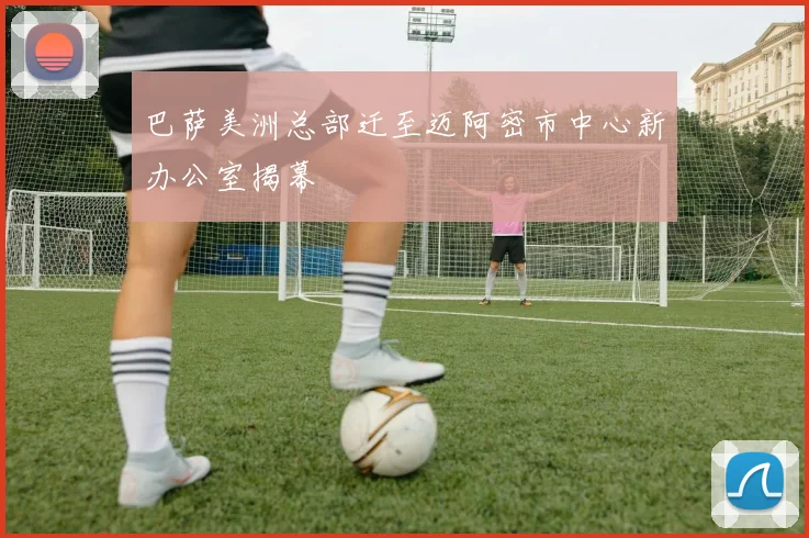 巴萨美洲总部迁至迈阿密市中心新办公室揭幕