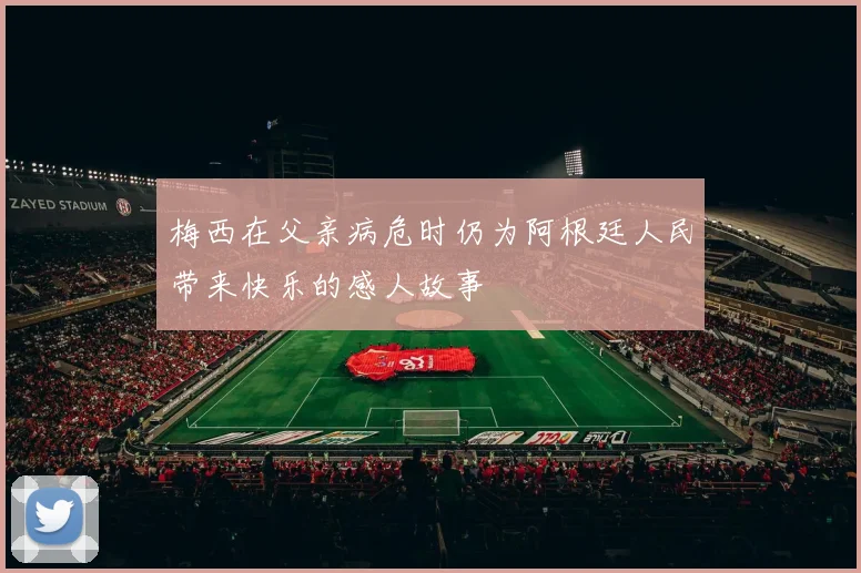 梅西在父亲病危时仍为阿根廷人民带来快乐的感人故事