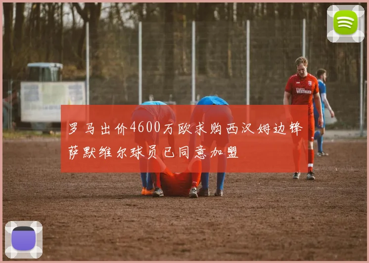罗马出价4600万欧求购西汉姆边锋萨默维尔球员已同意加盟
