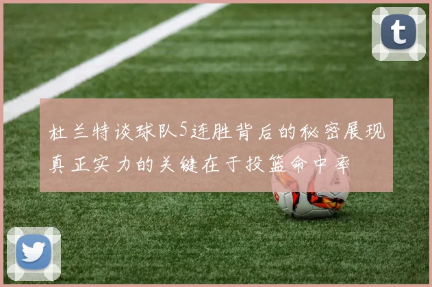 杜兰特谈球队5连胜背后的秘密展现真正实力的关键在于投篮命中率