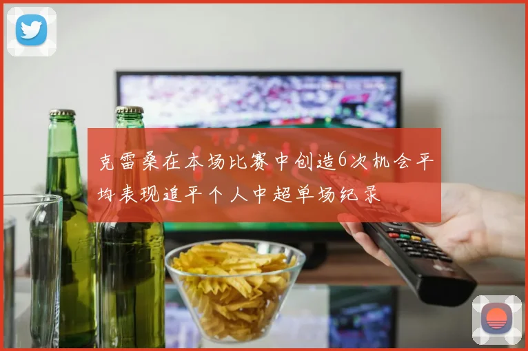 克雷桑在本场比赛中创造6次机会平均表现追平个人中超单场纪录