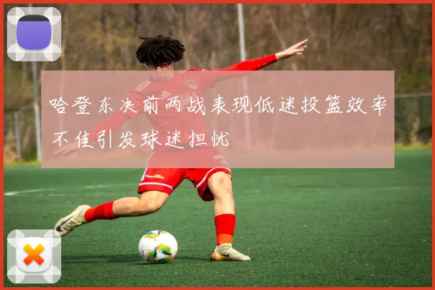 哈登东决前两战表现低迷投篮效率不佳引发球迷担忧
