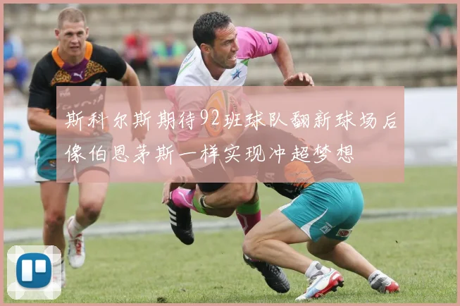 斯科尔斯期待92班球队翻新球场后像伯恩茅斯一样实现冲超梦想