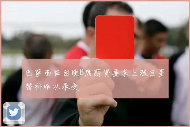 巴萨面临困境B席薪资要求上涨巨星替补难以承受