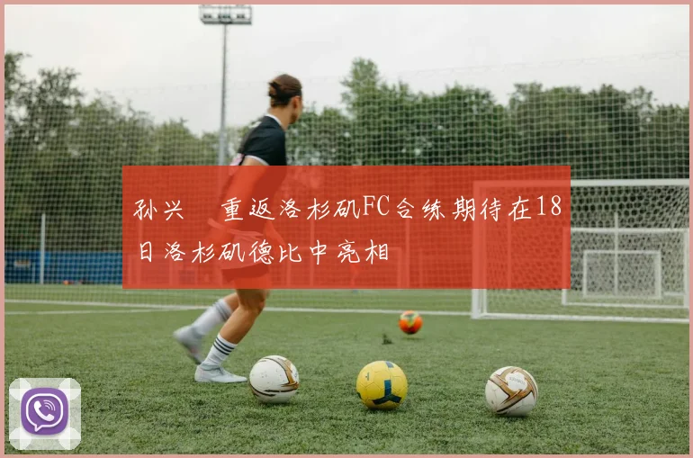 孙兴慜重返洛杉矶FC合练期待在18日洛杉矶德比中亮相