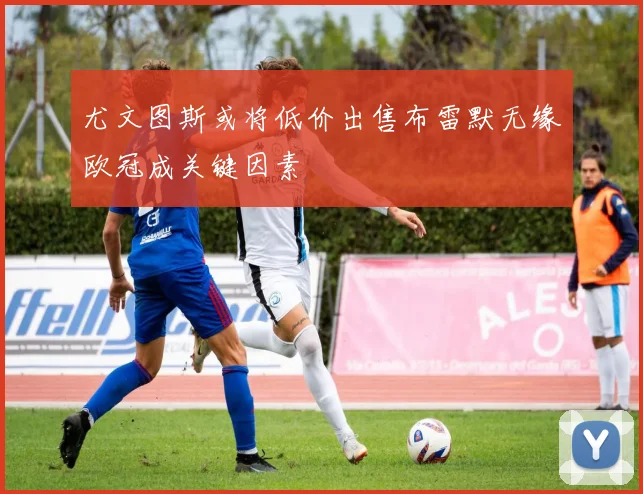 尤文图斯或将低价出售布雷默无缘欧冠成关键因素