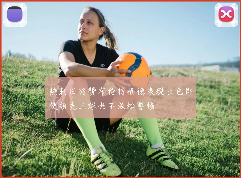 热刺旧将赞布伦特福德表现出色即使领先三球也不放松警惕