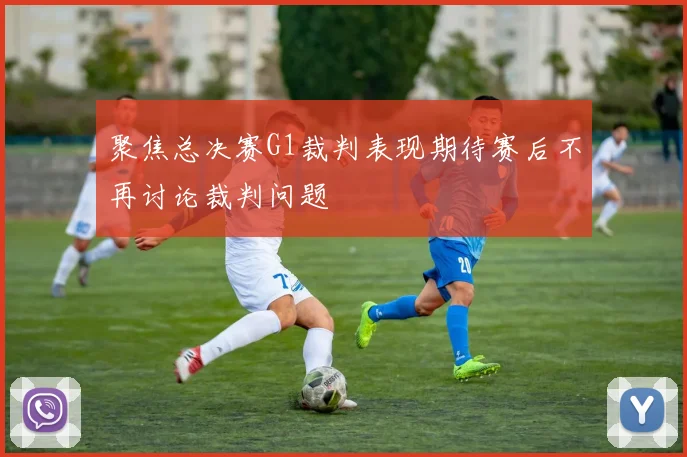 聚焦总决赛G1裁判表现期待赛后不再讨论裁判问题