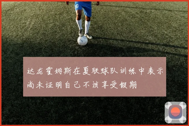 达龙霍姆斯在夏联球队训练中表示尚未证明自己不该享受假期