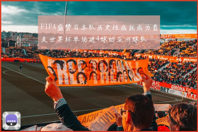 FIFA盛赞日本队历史性成就成为首支世界杯单场进4球的亚洲球队